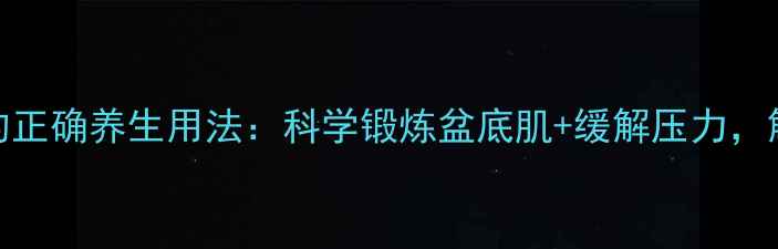 私处健康新主张跳蛋的正确养生用法科学锻炼盆底肌缓解压力解锁女性身心双重活力