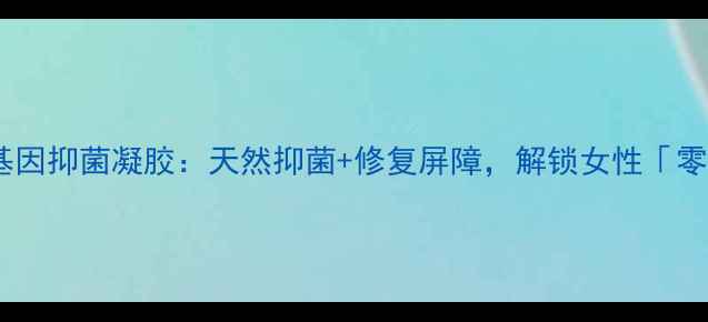私处健康新宠薇基因抑菌凝胶天然抑菌修复屏障解锁女性零尴尬养生密码