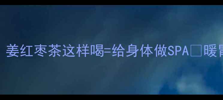 图片 ✨秋冬养生必看！姜红枣茶这样喝=给身体做SPA💡暖胃补血效果翻倍！