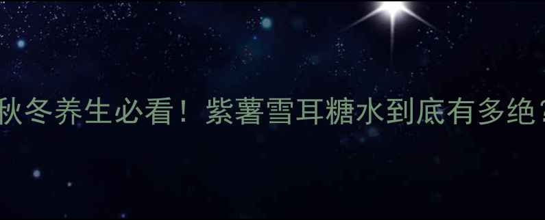 秋冬养生必看紫薯雪耳糖水到底有多绝