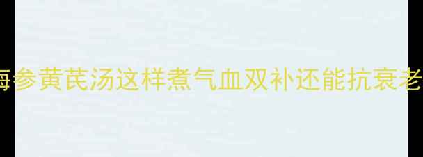 图片 ✨秋冬必喝！海参黄芪汤这样煮气血双补还能抗衰老｜附详细做法2
