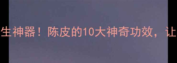 图片 ✨秋冬必备的养生神器！陈皮的10大神奇功效，让你越喝越年轻🌿