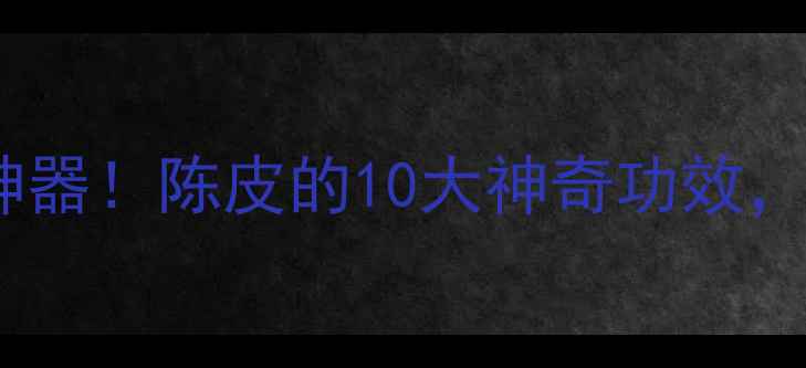 秋冬必备的养生神器陈皮的10大神奇功效让你越喝越年轻