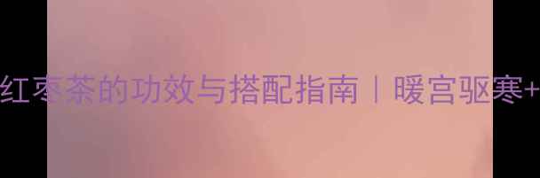 秋冬必备红糖红枣茶的功效与搭配指南暖宫驱寒气血双补全攻略