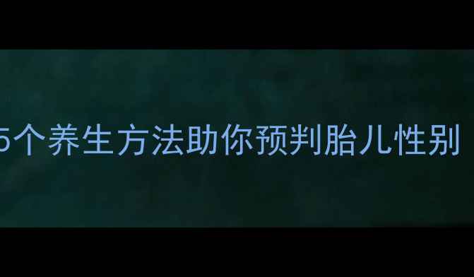 科学备孕必看5个养生方法助你预判胎儿性别附真实案例