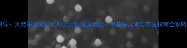 图片 ✨科学：天然睾酮素如何助力男性健康增肌？甲基睾丸素与养生指南全攻略🔥1
