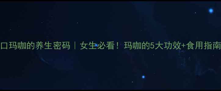 秘鲁进口玛咖的养生密码女生必看玛咖的5大功效食用指南大公开