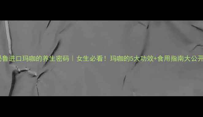 图片 ✨秘鲁进口玛咖的养生密码｜女生必看！玛咖的5大功效+食用指南大公开🌿1
