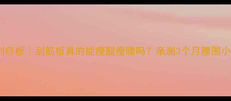 图片 ✨筋膜松解+精油刮痧板｜刮筋板真的能瘦腿瘦腰吗？亲测3个月腰围小5cm的养生秘诀！2