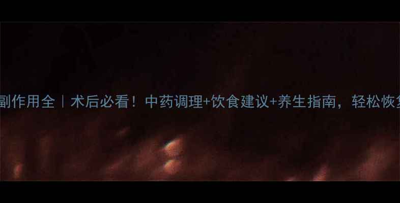 图片 ✨米菲司酮片副作用全｜术后必看！中药调理+饮食建议+养生指南，轻松恢复身体元气✨1