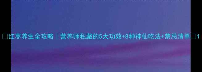 图片 ✨红枣养生全攻略｜营养师私藏的5大功效+8种神仙吃法+禁忌清单✨1