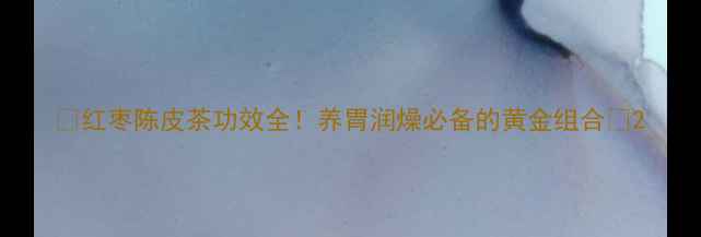 红枣陈皮茶功效全养胃润燥必备的黄金组合