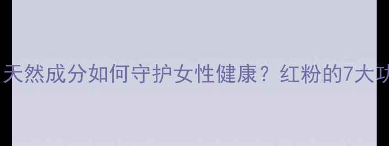 红粉养生秘籍天然成分如何守护女性健康红粉的7大功效与正确用法