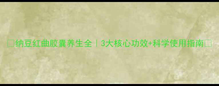 图片 ✨纳豆红曲胶囊养生全｜3大核心功效+科学使用指南🌟