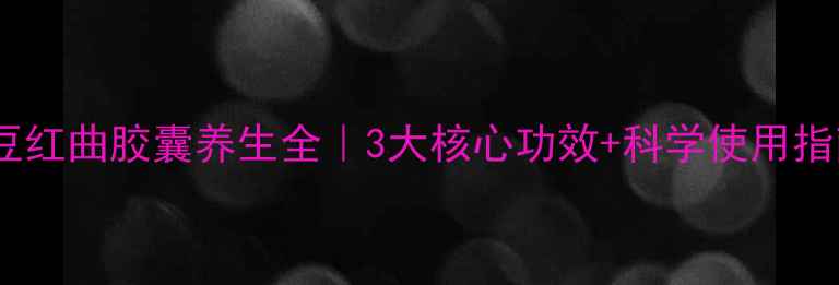纳豆红曲胶囊养生全3大核心功效科学使用指南