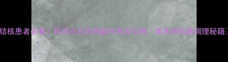 结核患者必看科学应对药物副作用全攻略营养师私藏调理秘籍