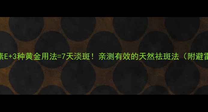 图片 ✨维生素E+3种黄金用法=7天淡斑！亲测有效的天然祛斑法（附避雷指南）