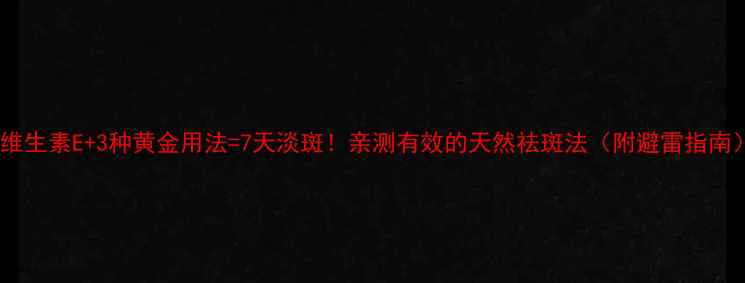 维生素E3种黄金用法7天淡斑亲测有效的天然祛斑法附避雷指南