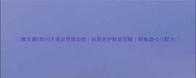 维生素E的10大美容养颜功效抗衰老护肤全攻略附食谱DIY配方