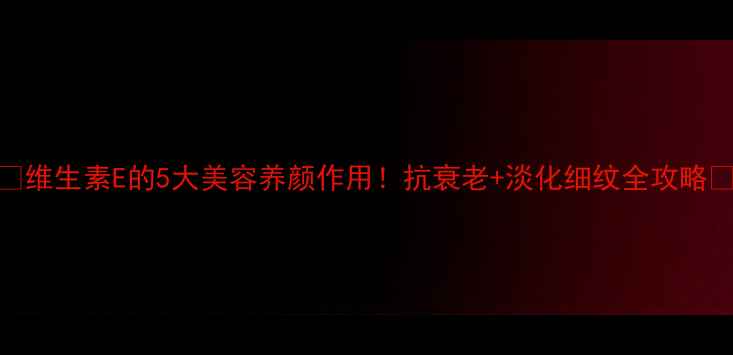 图片 ✨维生素E的5大美容养颜作用！抗衰老+淡化细纹全攻略✨