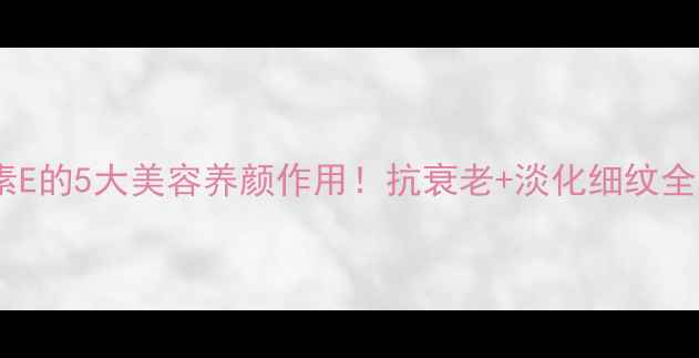 图片 ✨维生素E的5大美容养颜作用！抗衰老+淡化细纹全攻略✨1