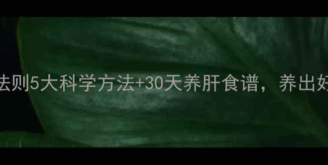 肝脏保养黄金法则5大科学方法30天养肝食谱养出好气色不反弹