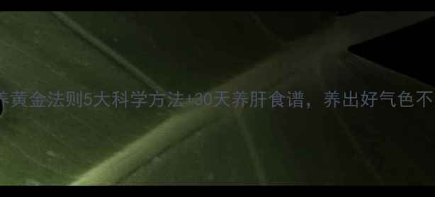 图片 ✨肝脏保养黄金法则5大科学方法+30天养肝食谱，养出好气色不反弹！🌿2