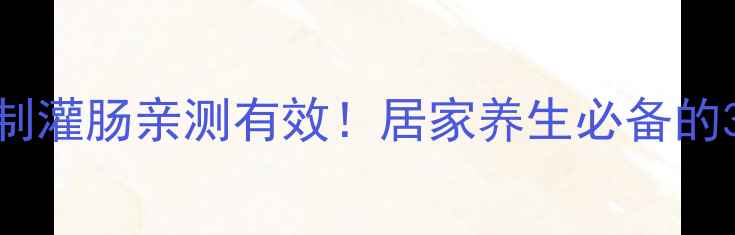 图片 ✨肠道大扫除｜自制灌肠亲测有效！居家养生必备的3种懒人操作指南🌿