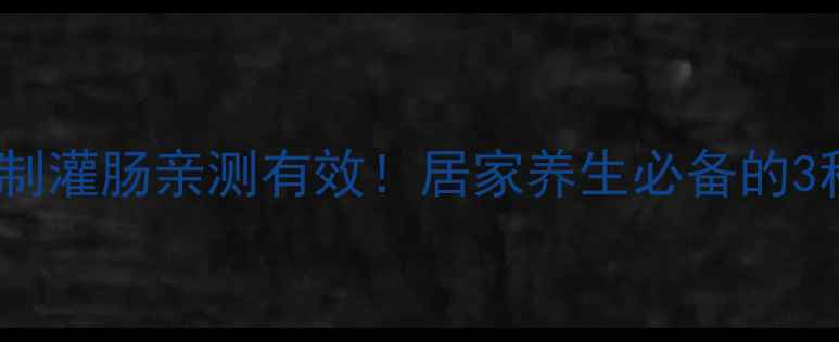 肠道大扫除自制灌肠亲测有效居家养生必备的3种懒人操作指南