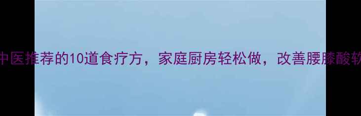 图片 ✨肾虚必看！中医推荐的10道食疗方，家庭厨房轻松做，改善腰膝酸软、夜尿频繁✨