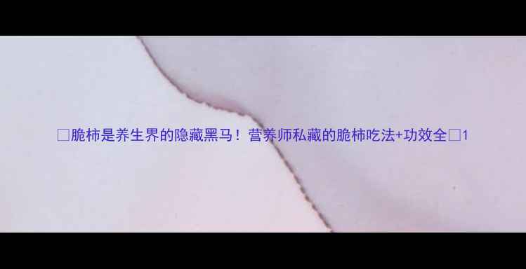 图片 ✨脆柿是养生界的隐藏黑马！营养师私藏的脆柿吃法+功效全🌟1