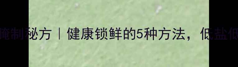脆瓜养生腌制秘方健康锁鲜的5种方法低盐低糖更营养