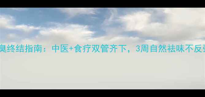 图片 ✨腋臭终结指南：中医+食疗双管齐下，3周自然祛味不反弹✨1