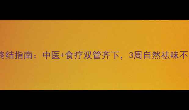 腋臭终结指南中医食疗双管齐下3周自然祛味不反弹