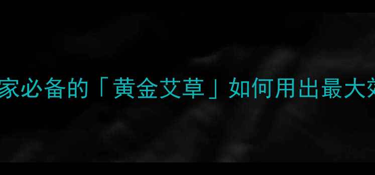 艾柱养生全攻略居家必备的黄金艾草如何用出最大效附正确操作指南