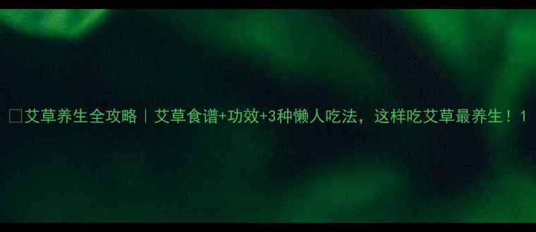 图片 ✨艾草养生全攻略｜艾草食谱+功效+3种懒人吃法，这样吃艾草最养生！1