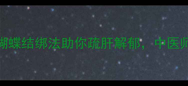 节气养生三伏天蝴蝶结绑法助你疏肝解郁中医师亲授夏季养生秘籍