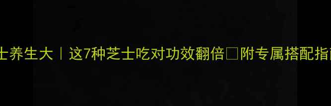 芝士养生大这7种芝士吃对功效翻倍附专属搭配指南