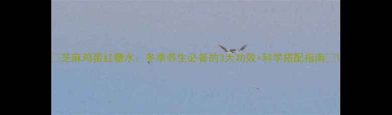 芝麻鸡蛋红糖水冬季养生必备的3大功效科学搭配指南