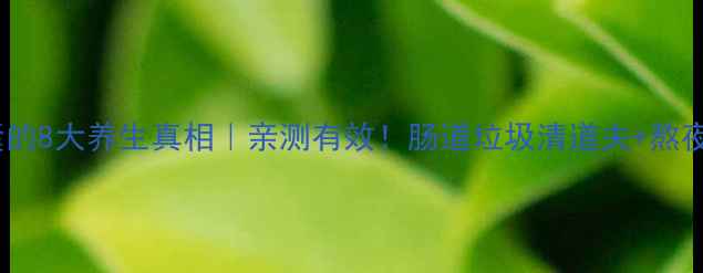 芦荟胶囊的8大养生真相亲测有效肠道垃圾清道夫熬夜党救星