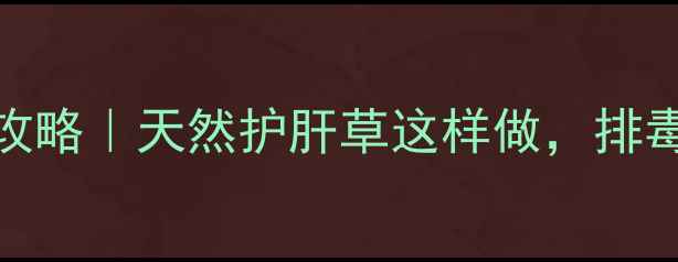 芨芨菜养生全攻略天然护肝草这样做排毒抗衰效果翻倍