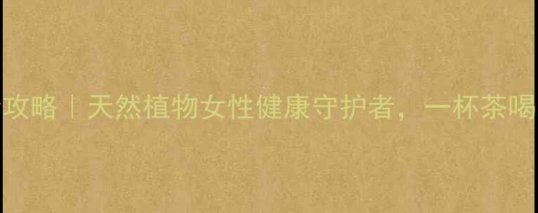 花旗草养生全攻略天然植物女性健康守护者一杯茶喝出年轻好气色