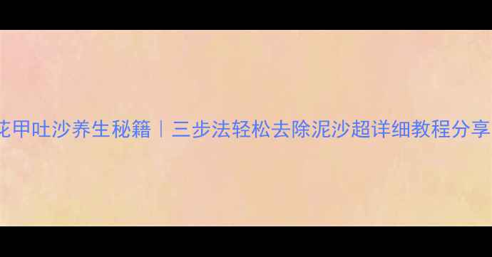 图片 ✨花甲吐沙养生秘籍｜三步法轻松去除泥沙超详细教程分享！2