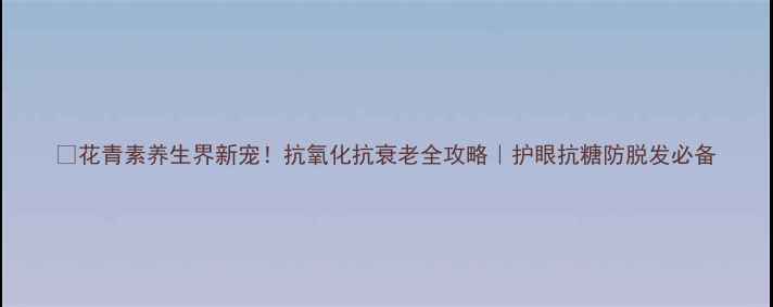 图片 ✨花青素养生界新宠！抗氧化抗衰老全攻略｜护眼抗糖防脱发必备