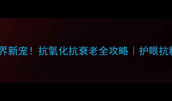 花青素养生界新宠抗氧化抗衰老全攻略护眼抗糖防脱发必备