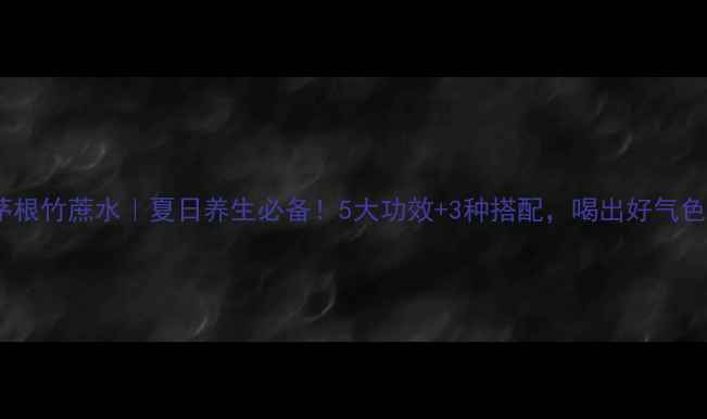 茅根竹蔗水夏日养生必备5大功效3种搭配喝出好气色