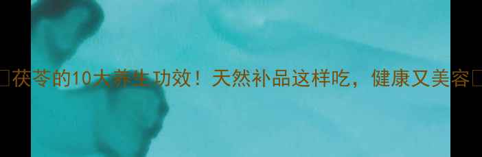 图片 ✨茯苓的10大养生功效！天然补品这样吃，健康又美容✨
