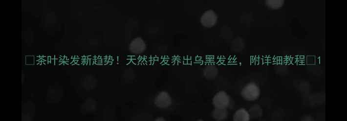 茶叶染发新趋势天然护发养出乌黑发丝附详细教程