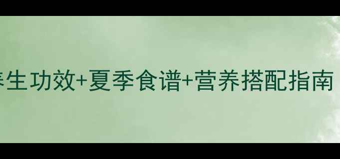 菱角丝瓜的6大养生功效夏季食谱营养搭配指南清热解暑必看