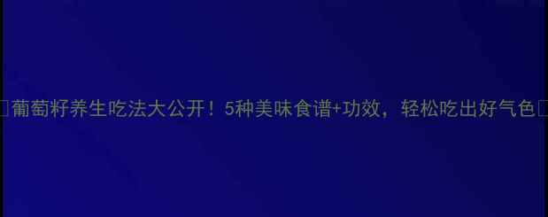葡萄籽养生吃法大公开5种美味食谱功效轻松吃出好气色